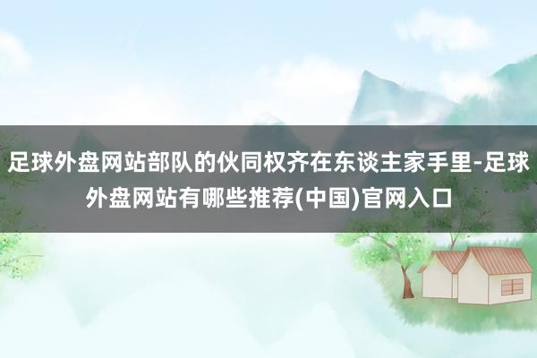 足球外盘网站部队的伙同权齐在东谈主家手里-足球外盘网站有哪些推荐(中国)官网入口