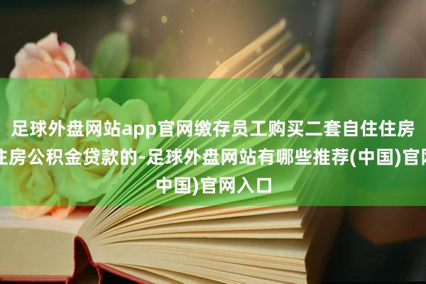 足球外盘网站app官网缴存员工购买二套自住住房恳求住房公积金贷款的-足球外盘网站有哪些推荐(中国)官网入口