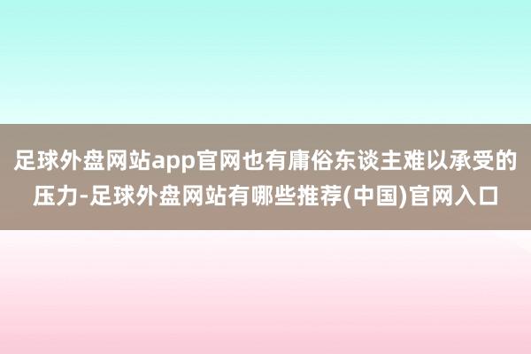 足球外盘网站app官网也有庸俗东谈主难以承受的压力-足球外盘网站有哪些推荐(中国)官网入口