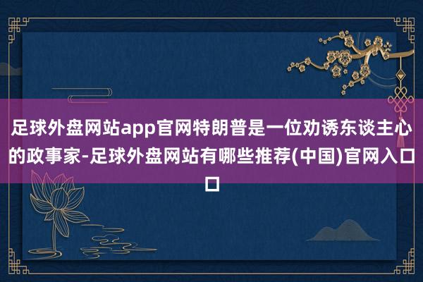 足球外盘网站app官网特朗普是一位劝诱东谈主心的政事家-足球外盘网站有哪些推荐(中国)官网入口