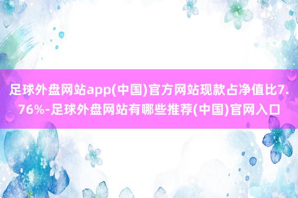 足球外盘网站app(中国)官方网站现款占净值比7.76%-足球外盘网站有哪些推荐(中国)官网入口