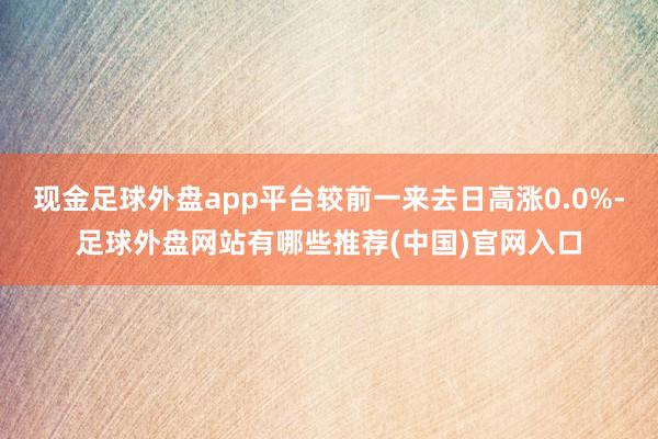 现金足球外盘app平台较前一来去日高涨0.0%-足球外盘网站有哪些推荐(中国)官网入口