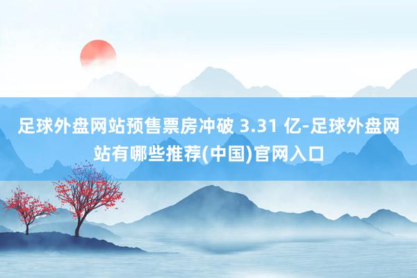 足球外盘网站预售票房冲破 3.31 亿-足球外盘网站有哪些推荐(中国)官网入口