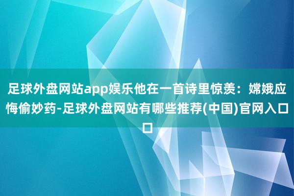 足球外盘网站app娱乐他在一首诗里惊羡：嫦娥应悔偷妙药-足球外盘网站有哪些推荐(中国)官网入口