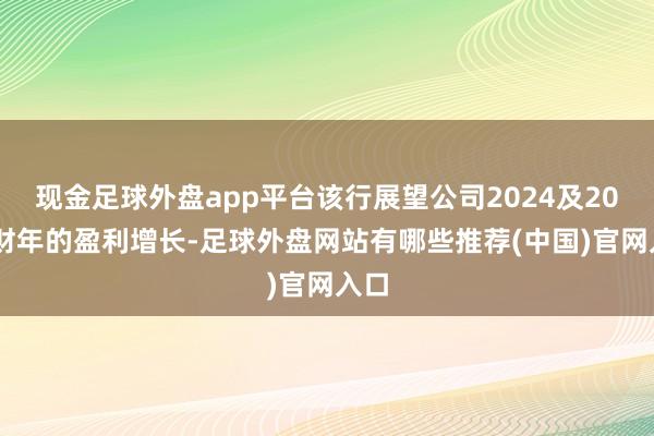 现金足球外盘app平台该行展望公司2024及2025财年的盈利增长-足球外盘网站有哪些推荐(中国)官网入口