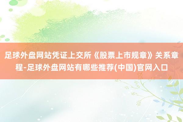 足球外盘网站凭证上交所《股票上市规章》关系章程-足球外盘网站有哪些推荐(中国)官网入口