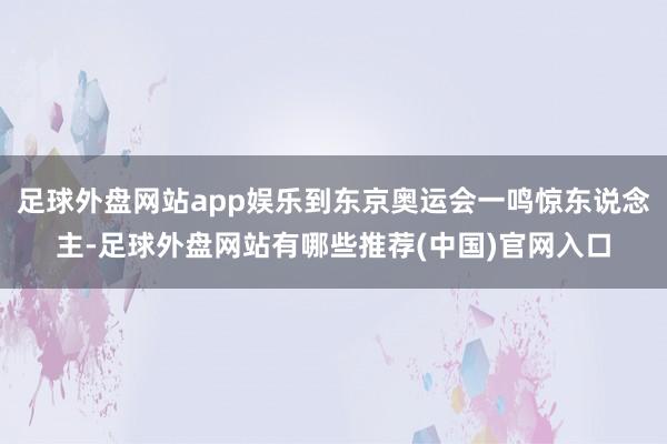 足球外盘网站app娱乐到东京奥运会一鸣惊东说念主-足球外盘网站有哪些推荐(中国)官网入口