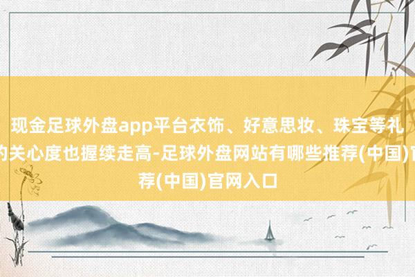 现金足球外盘app平台衣饰、好意思妆、珠宝等礼赠品类的关心度也握续走高-足球外盘网站有哪些推荐(中国)官网入口