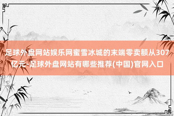 足球外盘网站娱乐网蜜雪冰城的末端零卖额从307亿元-足球外盘网站有哪些推荐(中国)官网入口