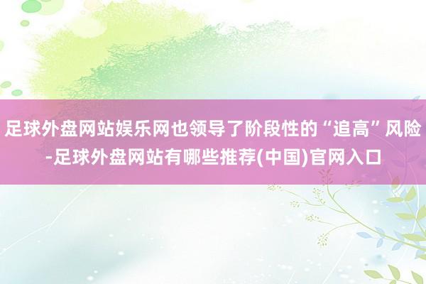 足球外盘网站娱乐网也领导了阶段性的“追高”风险-足球外盘网站有哪些推荐(中国)官网入口