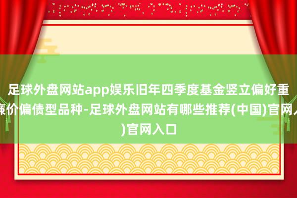 足球外盘网站app娱乐旧年四季度基金竖立偏好重回廉价偏债型品种-足球外盘网站有哪些推荐(中国)官网入口