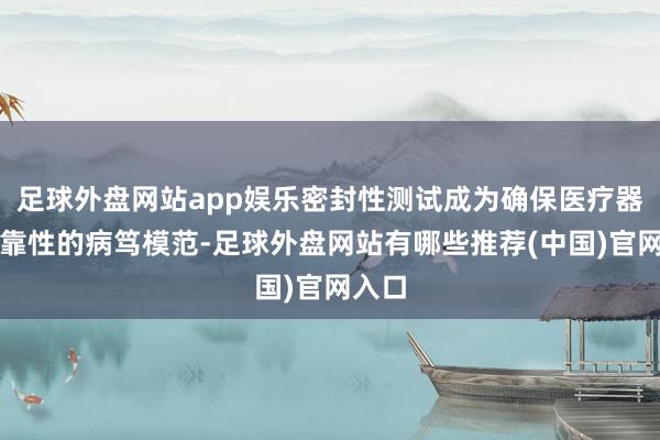 足球外盘网站app娱乐密封性测试成为确保医疗器械可靠性的病笃模范-足球外盘网站有哪些推荐(中国)官网入口