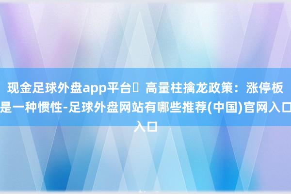 现金足球外盘app平台⚑高量柱擒龙政策：涨停板是一种惯性-足球外盘网站有哪些推荐(中国)官网入口