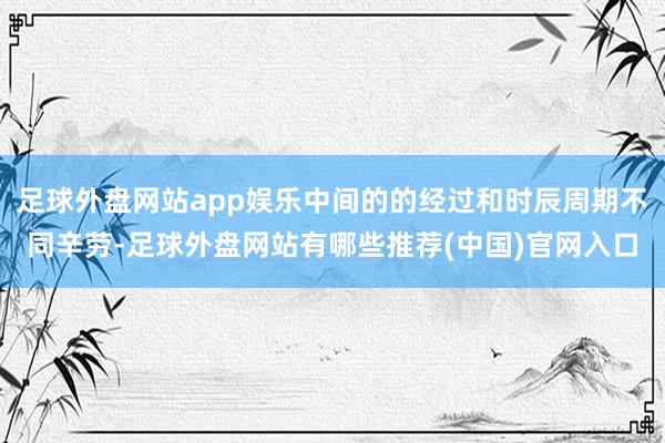 足球外盘网站app娱乐中间的的经过和时辰周期不同辛劳-足球外盘网站有哪些推荐(中国)官网入口