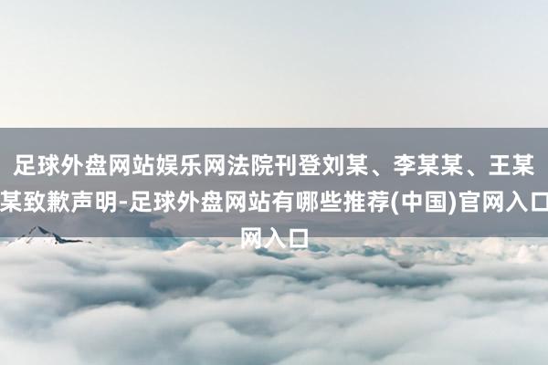足球外盘网站娱乐网法院刊登刘某、李某某、王某某致歉声明-足球外盘网站有哪些推荐(中国)官网入口